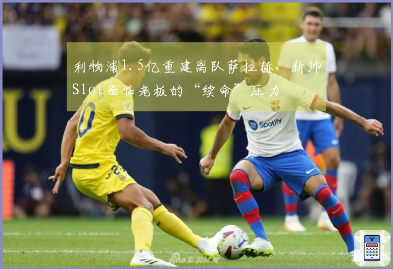 利物浦1.5亿重建离队萨拉赫，新帅Slot面临老板的“续命”压力