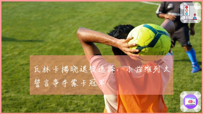 瓦林卡揭晓退役选择，小兹维列夫誓言争夺蒙卡冠军