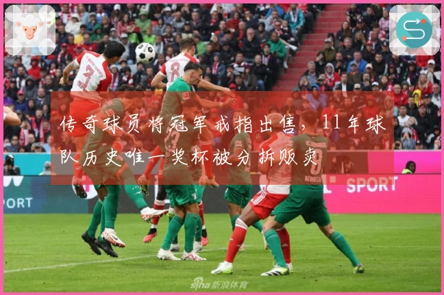 传奇球员将冠军戒指出售，11年球队历史唯一奖杯被分拆贩卖