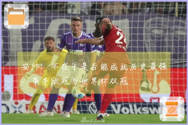 安帅：不在乎是否能成就历史最强，争夺欧冠与世界杯双冠