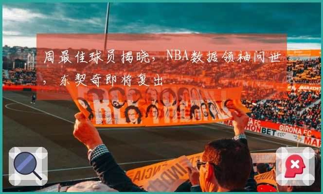 周最佳球员揭晓，NBA数据领袖问世，东契奇即将复出