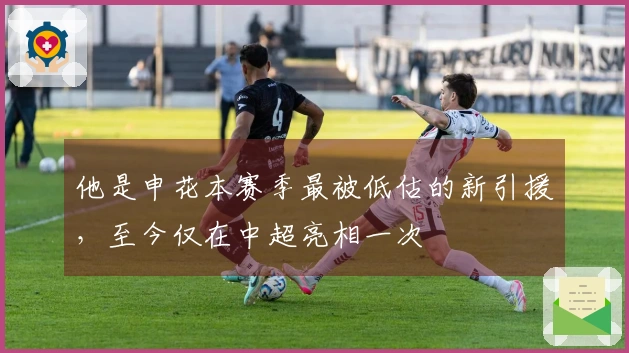 他是申花本赛季最被低估的新引援，至今仅在中超亮相一次