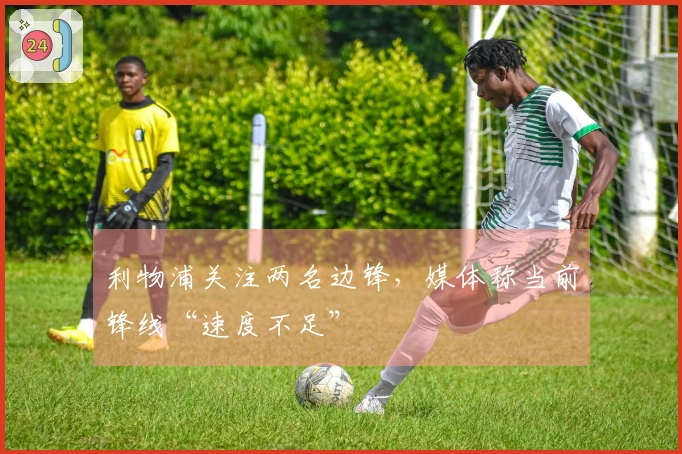 利物浦关注两名边锋，媒体称当前锋线“速度不足”