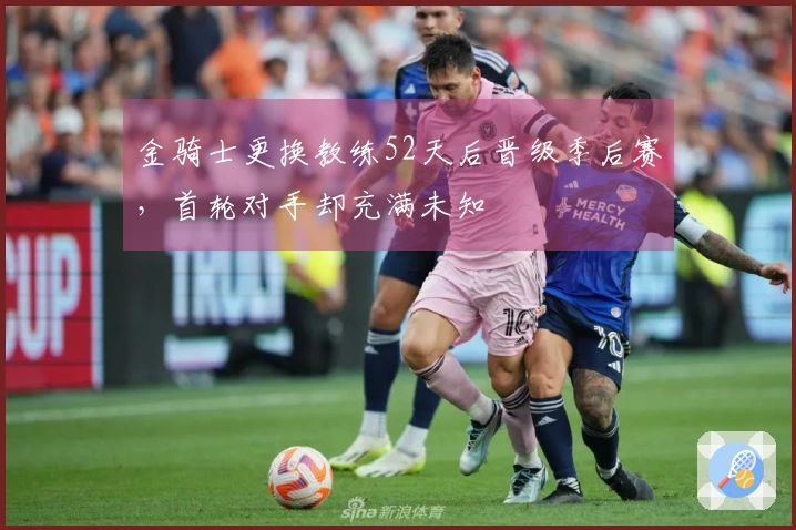 金骑士更换教练52天后晋级季后赛，首轮对手却充满未知