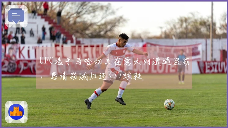 UFC选手马哈切夫在意大利遭遇盗窃，恳请窃贼归还K77球鞋