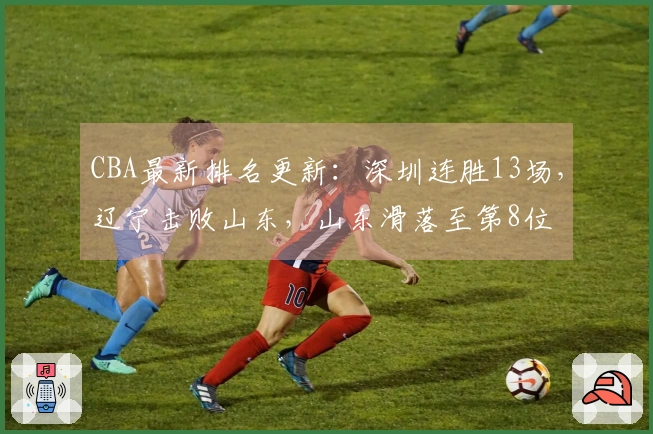 CBA最新排名更新：深圳连胜13场，辽宁击败山东，山东滑落至第8位