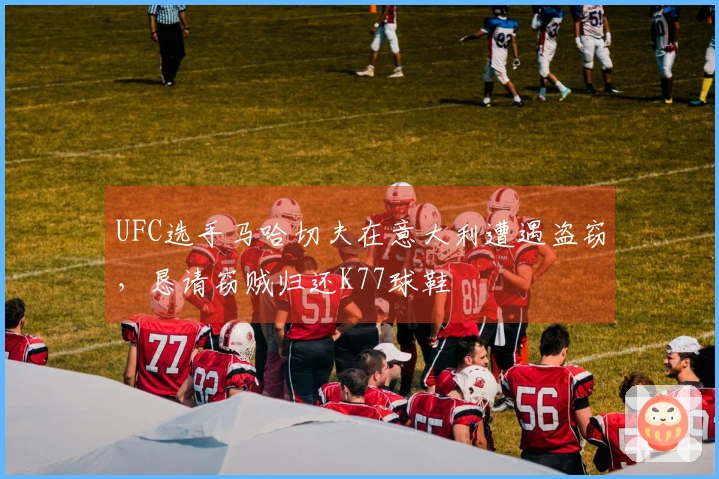 UFC选手马哈切夫在意大利遭遇盗窃，恳请窃贼归还K77球鞋