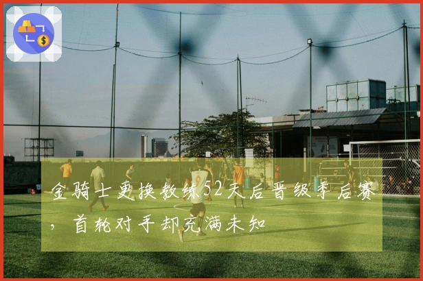 金骑士更换教练52天后晋级季后赛，首轮对手却充满未知
