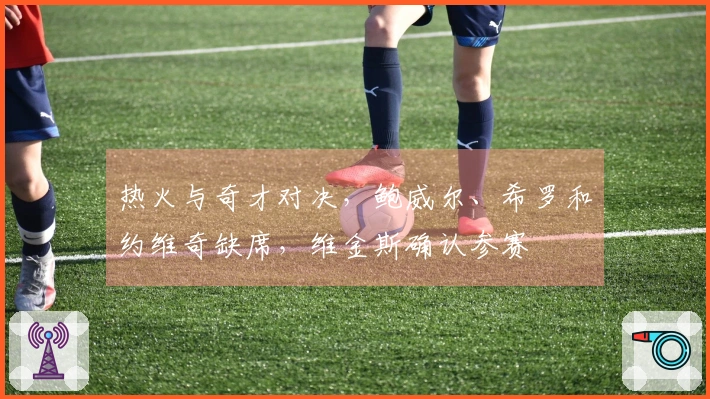 热火与奇才对决，鲍威尔、希罗和约维奇缺席，维金斯确认参赛