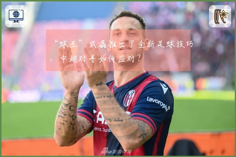 “球王”武磊推出了全新足球技巧，中超对手如何应对？