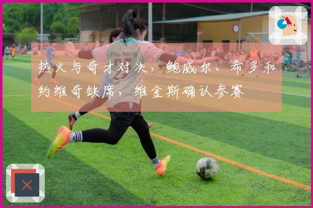 热火与奇才对决，鲍威尔、希罗和约维奇缺席，维金斯确认参赛