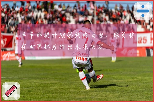 辛辛那提计划签约内马尔，球员将在世界杯后作出未来决定