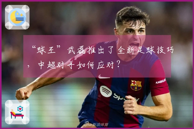 “球王”武磊推出了全新足球技巧，中超对手如何应对？