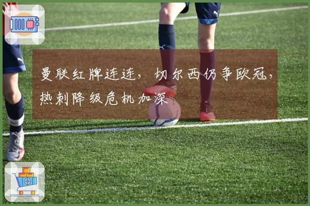 曼联红牌连连，切尔西仍争欧冠，热刺降级危机加深