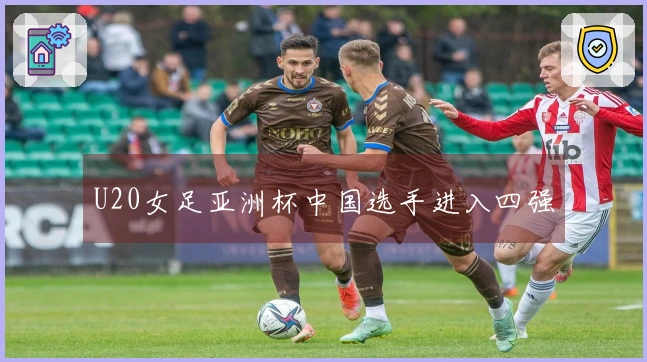 U20女足亚洲杯中国选手进入四强