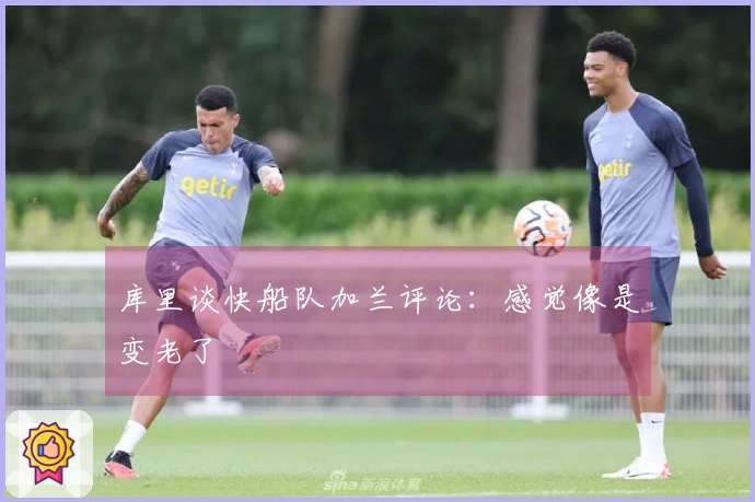 库里谈快船队加兰评论：感觉像是变老了