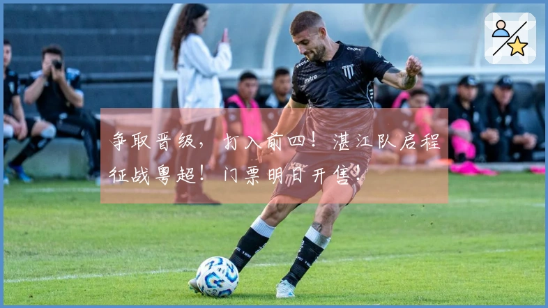 争取晋级，打入前四！湛江队启程征战粤超！门票明日开售！